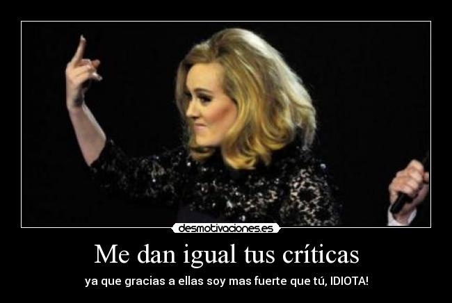 Me dan igual tus críticas - ya que gracias a ellas soy mas fuerte que tú, IDIOTA!