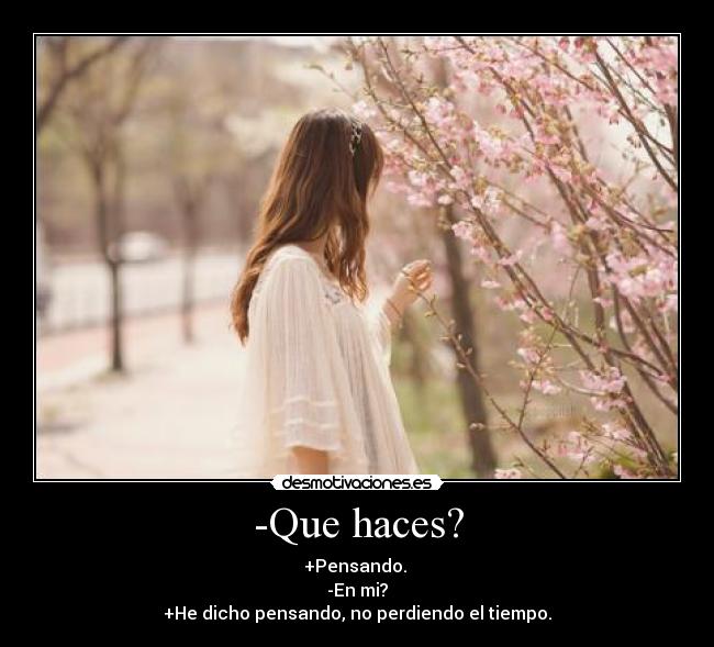 -Que haces? - +Pensando.
-En mi?
+He dicho pensando, no perdiendo el tiempo.