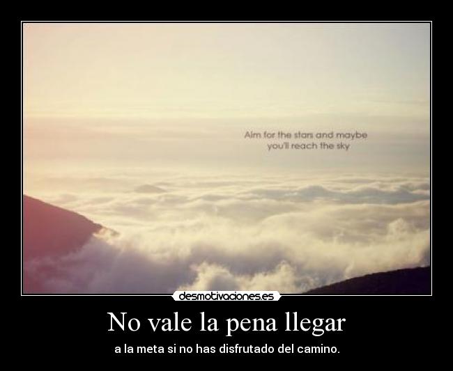 No vale la pena llegar - a la meta si no has disfrutado del camino.