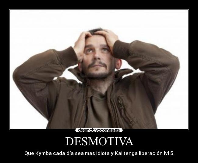 DESMOTIVA - Que Kymba cada día sea mas idiota y Kai tenga liberación lvl 5.