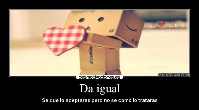 Da igual - Se que lo aceptaras pero no se como lo trataras
