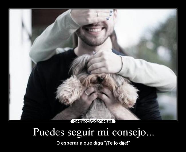 Puedes seguir mi consejo... - O esperar a que diga ¡Te lo dije!