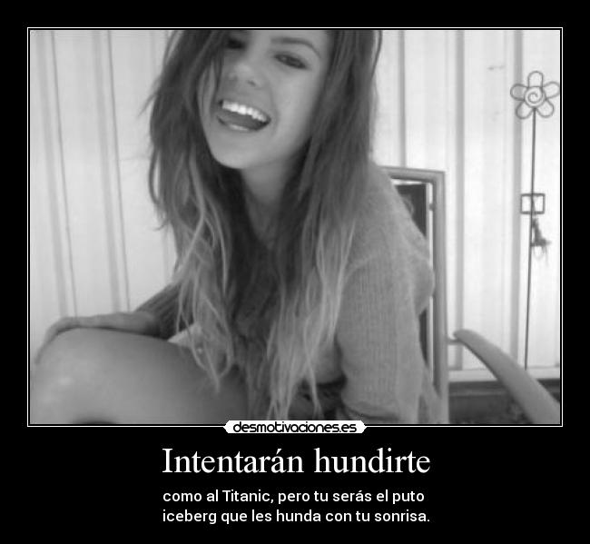 Intentarán hundirte - como al Titanic, pero tu serás el puto 
iceberg que les hunda con tu sonrisa.