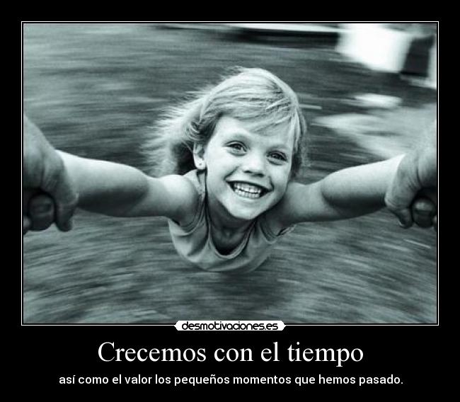 Crecemos con el tiempo - así como el valor los pequeños momentos que hemos pasado.