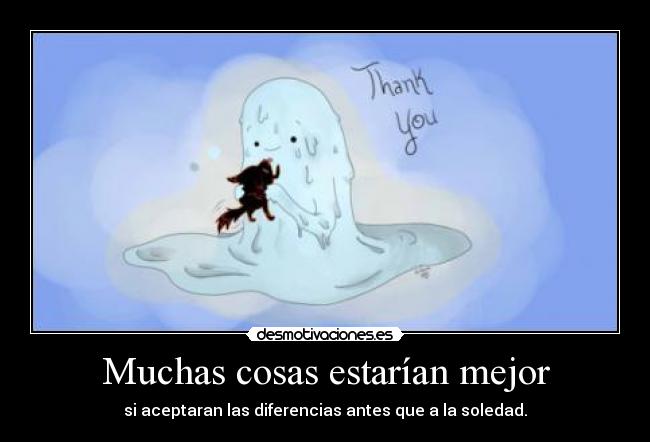 Muchas cosas estarían mejor - si aceptaran las diferencias antes que a la soledad.