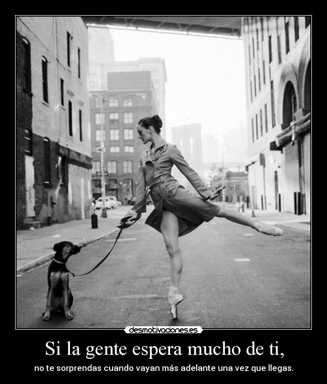 Si la gente espera mucho de ti, - no te sorprendas cuando vayan más adelante una vez que llegas.