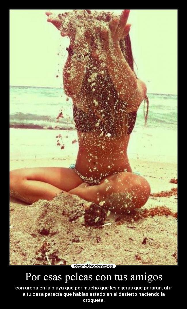 Por esas peleas con tus amigos - con arena en la playa que por mucho que les dijeras que pararan, al ir
a tu casa parecía que habías estado en el desierto haciendo la
croqueta.