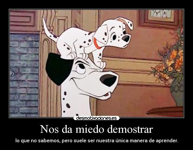 Nos da miedo demostrar - lo que no sabemos, pero suele ser nuestra única manera de aprender.