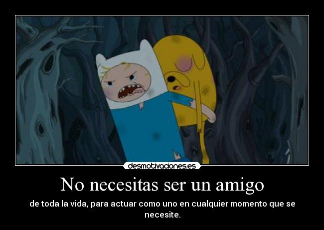 No necesitas ser un amigo - de toda la vida, para actuar como uno en cualquier momento que se necesite.