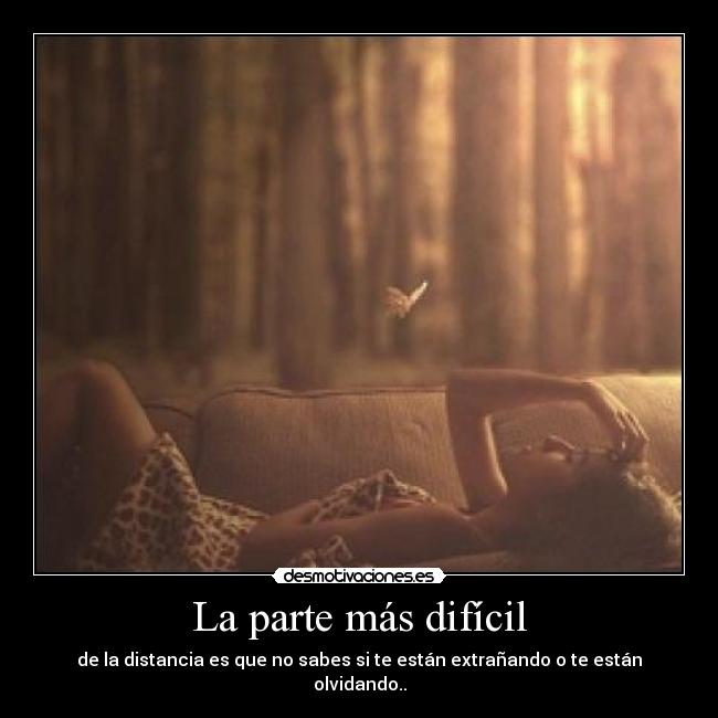 La parte más difícil - de la distancia es que no sabes si te están extrañando o te están olvidando..
