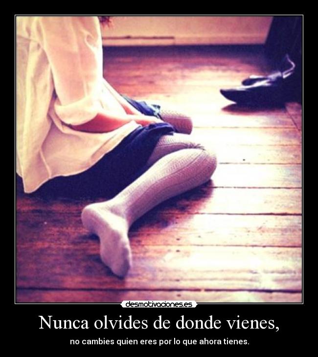 Nunca olvides de donde vienes, -