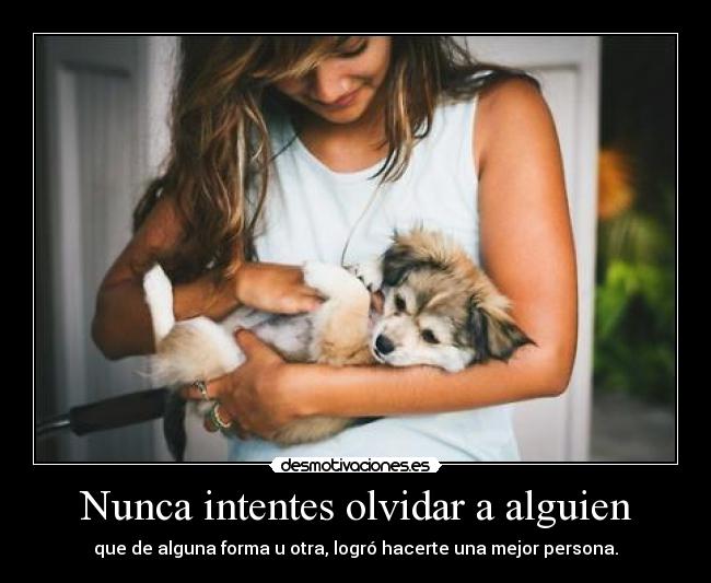 Nunca intentes olvidar a alguien - que de alguna forma u otra, logró hacerte una mejor persona.