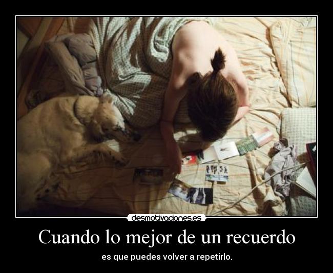 Cuando lo mejor de un recuerdo - es que puedes volver a repetirlo.