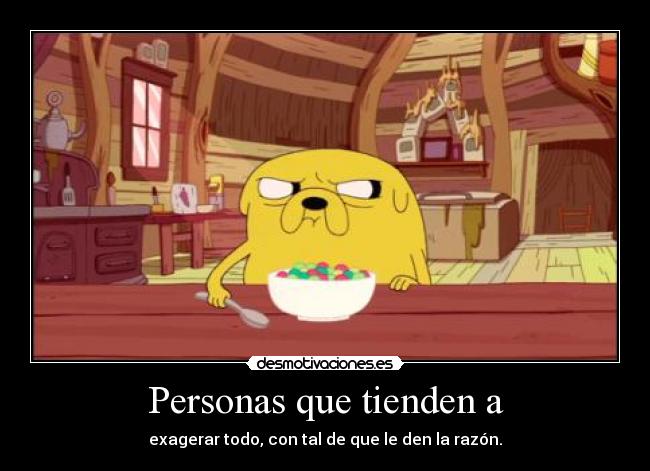 Personas que tienden a - exagerar todo, con tal de que le den la razón.