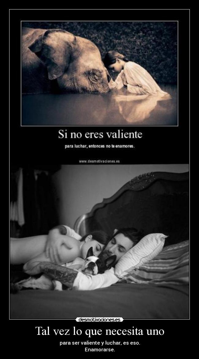 Tal vez lo que necesita uno - para ser valiente y luchar, es eso.
Enamorarse.