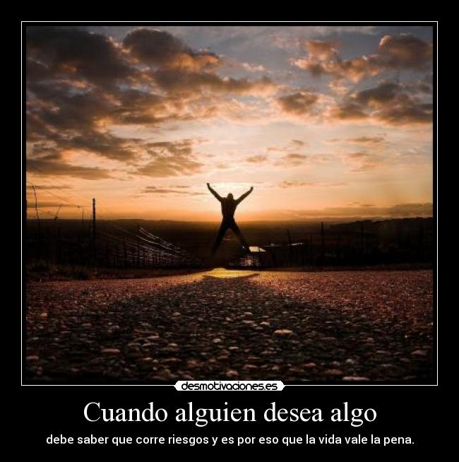Cuando alguien desea algo - debe saber que corre riesgos y es por eso que la vida vale la pena.
