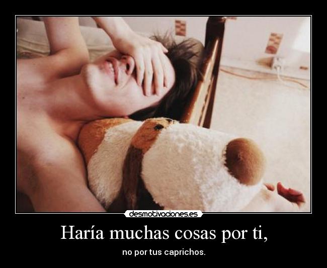 Haría muchas cosas por ti, - no por tus caprichos.
