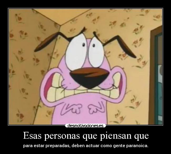Esas personas que piensan que - para estar preparadas, deben actuar como gente paranoica.