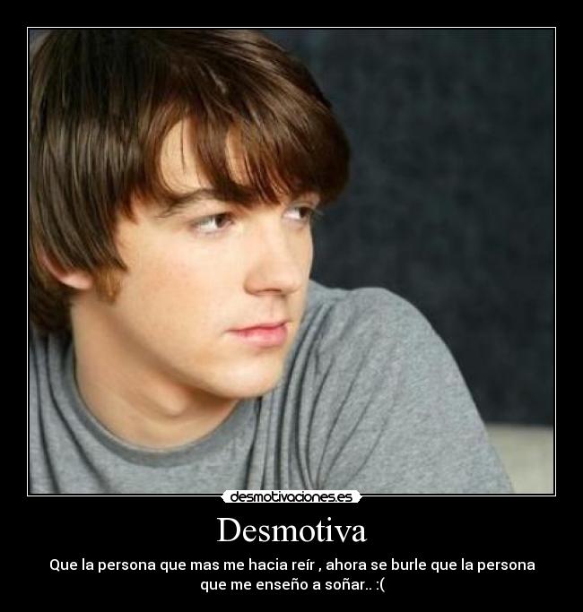 Desmotiva - Que la persona que mas me hacia reír , ahora se burle que la persona
que me enseño a soñar.. :(