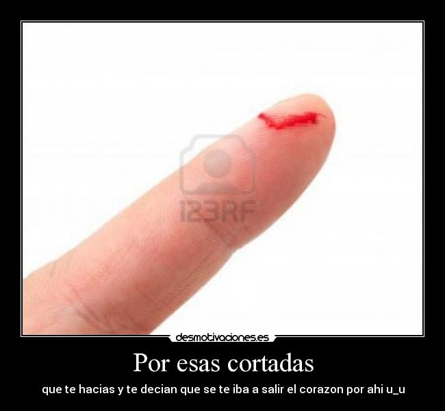 Por esas cortadas - que te hacias y te decian que se te iba a salir el corazon por ahi u_u