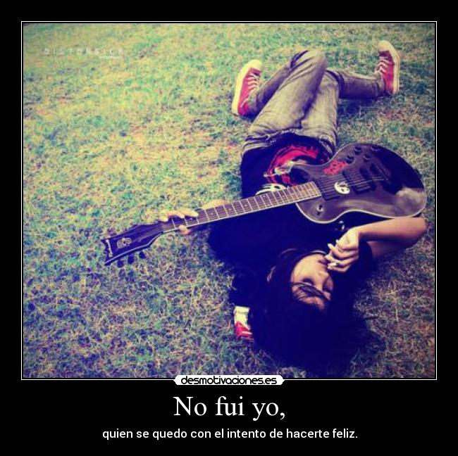 No fui yo, - quien se quedo con el intento de hacerte feliz.