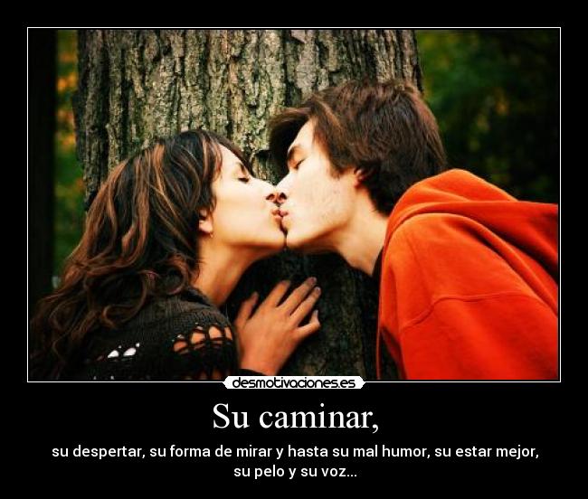 Su caminar, - su despertar, su forma de mirar y hasta su mal humor, su estar mejor,
su pelo y su voz...