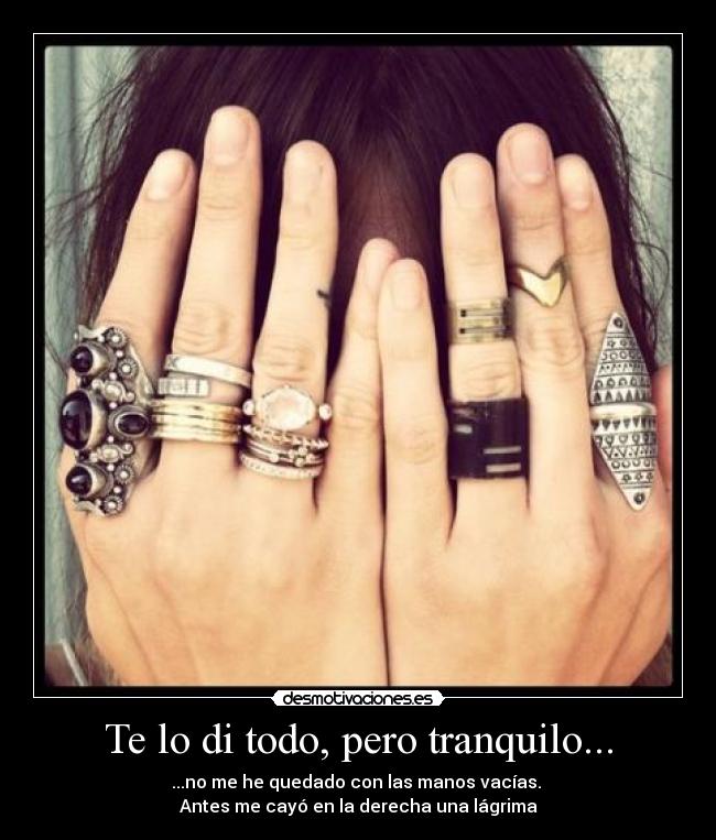 Te lo di todo, pero tranquilo... - ...no me he quedado con las manos vacías.
Antes me cayó en la derecha una lágrima