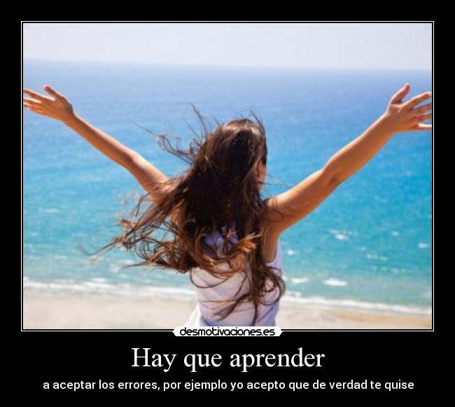 Hay que aprender - a aceptar los errores, por ejemplo yo acepto que de verdad te quise