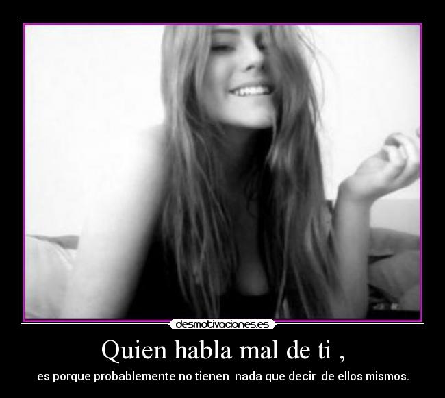Quien habla mal de ti , - es porque probablemente no tienen  nada que decir  de ellos mismos.