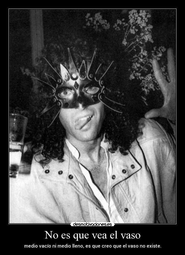 No es que vea el vaso - medio vacío ni medio lleno, es que creo que el vaso no existe.