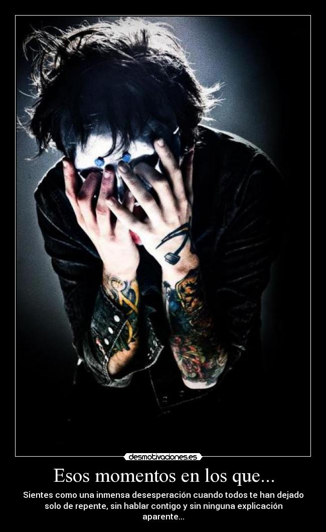 Esos momentos en los que... - Sientes como una inmensa desesperación cuando todos te han dejado
solo de repente, sin hablar contigo y sin ninguna explicación
aparente...