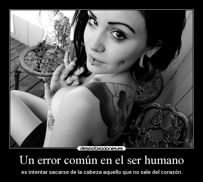 Un error común en el ser humano - es intentar sacarse de la cabeza aquello que no sale del corazón.