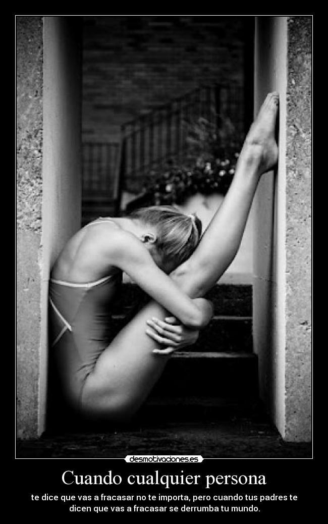 Cuando cualquier persona - te dice que vas a fracasar no te importa, pero cuando tus padres te
dicen que vas a fracasar se derrumba tu mundo.