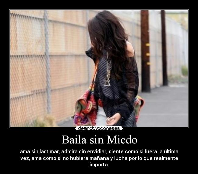 Baila sin Miedo - ama sin lastimar, admira sin envidiar, siente como si fuera la última
vez, ama como si no hubiera mañana y lucha por lo que realmente
importa.