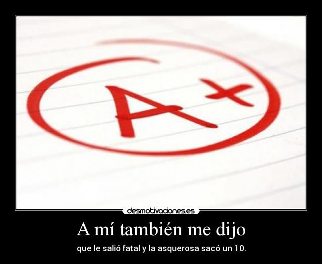 A mí también me dijo - que le salió fatal y la asquerosa sacó un 10.