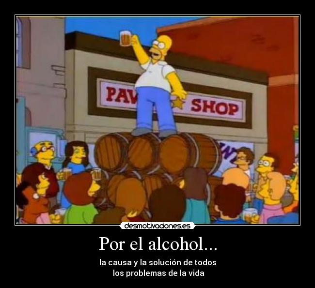Por el alcohol... - la causa y la solución de todos
 los problemas de la vida