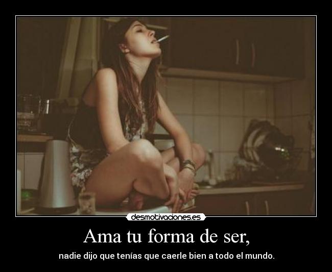 Ama tu forma de ser, - nadie dijo que tenías que caerle bien a todo el mundo.