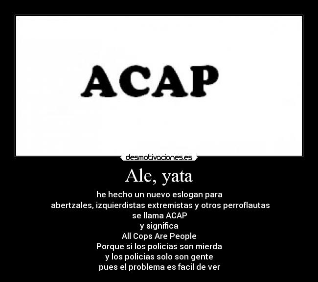 Ale, yata - he hecho un nuevo eslogan para
 abertzales, izquierdistas extremistas y otros perroflautas
se llama ACAP
y significa
All Cops Are People
Porque si los policias son mierda
y los policias solo son gente
pues el problema es facil de ver