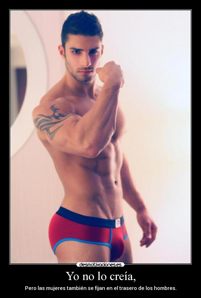 Yo no lo creía, - Pero las mujeres también se fijan en el trasero de los hombres.