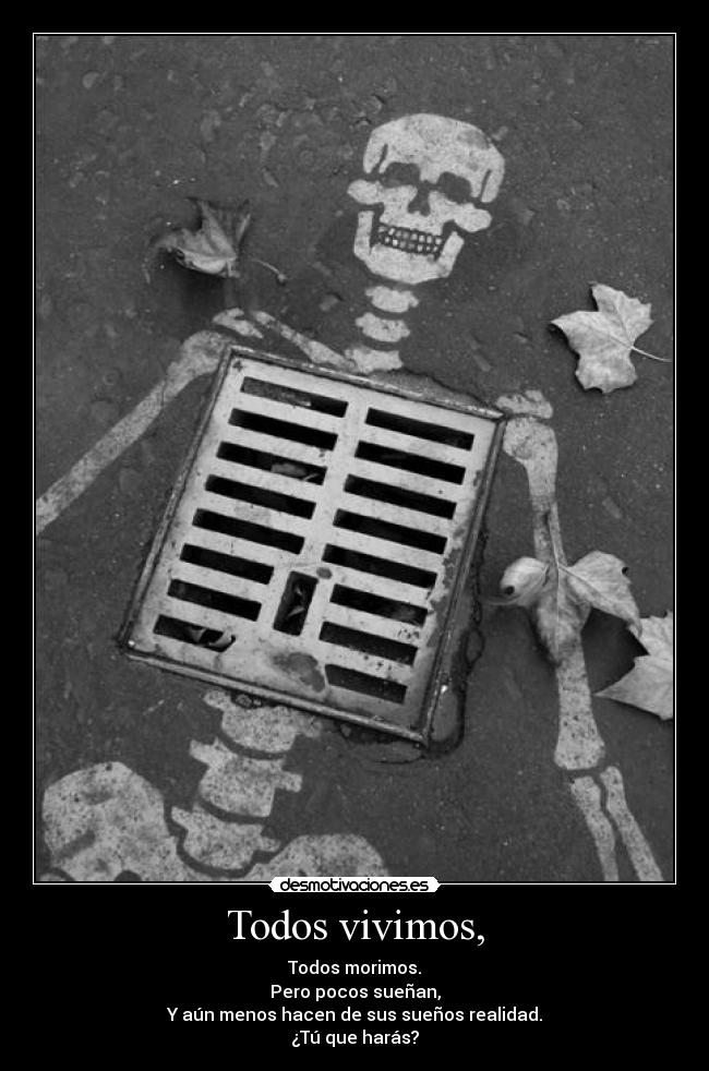 Todos vivimos, - Todos morimos.
Pero pocos sueñan,
Y aún menos hacen de sus sueños realidad.
¿Tú que harás?