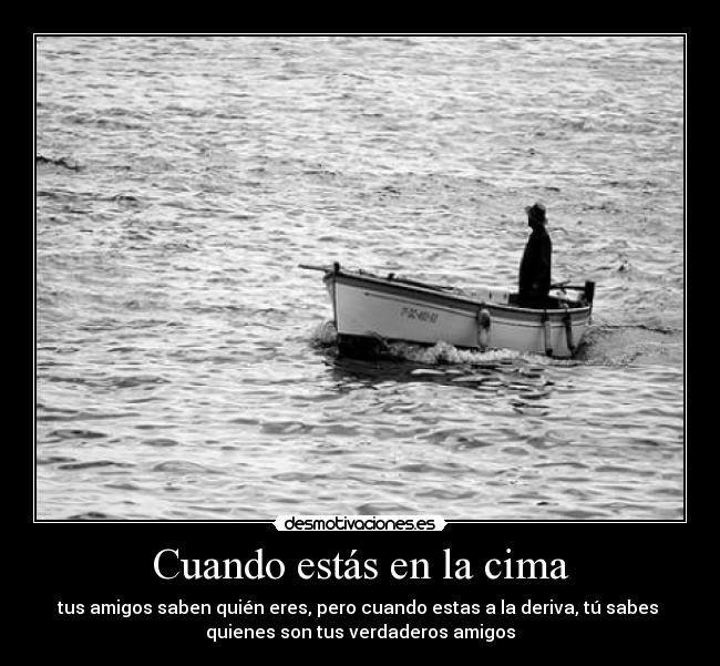 Cuando estás en la cima - tus amigos saben quién eres, pero cuando estas a la deriva, tú sabes 
quienes son tus verdaderos amigos