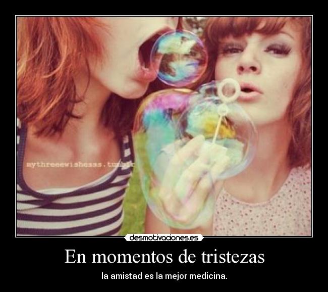 En momentos de tristezas - la amistad es la mejor medicina.