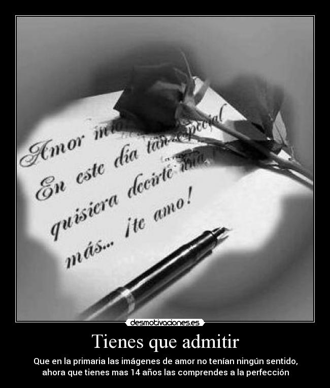 Tienes que admitir - Que en la primaria las imágenes de amor no tenían ningún sentido,
ahora que tienes mas 14 años las comprendes a la perfección