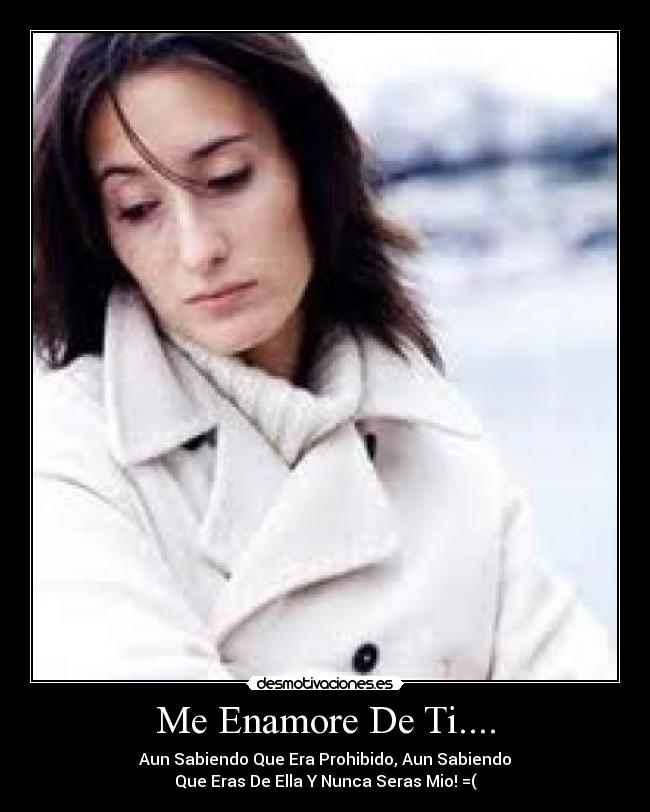 Me Enamore De Ti.... - Aun Sabiendo Que Era Prohibido, Aun Sabiendo
Que Eras De Ella Y Nunca Seras Mio! =(
