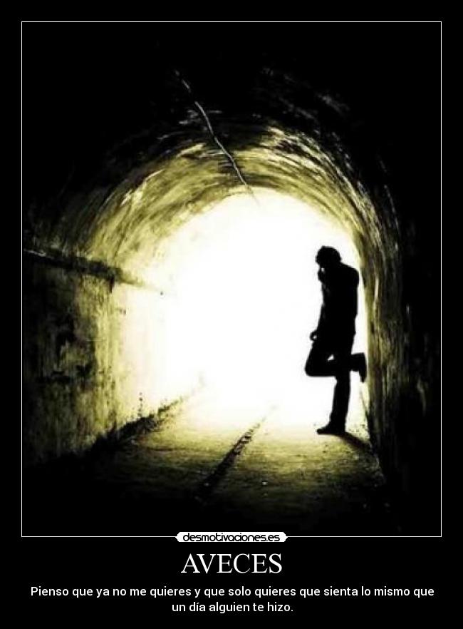 AVECES - Pienso que ya no me quieres y que solo quieres que sienta lo mismo que
un día alguien te hizo.
