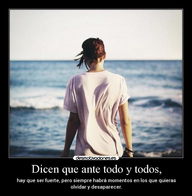 Dicen que ante todo y todos, - hay que ser fuerte, pero siempre habrá momentos en los que quieras
olvidar y desaparecer.