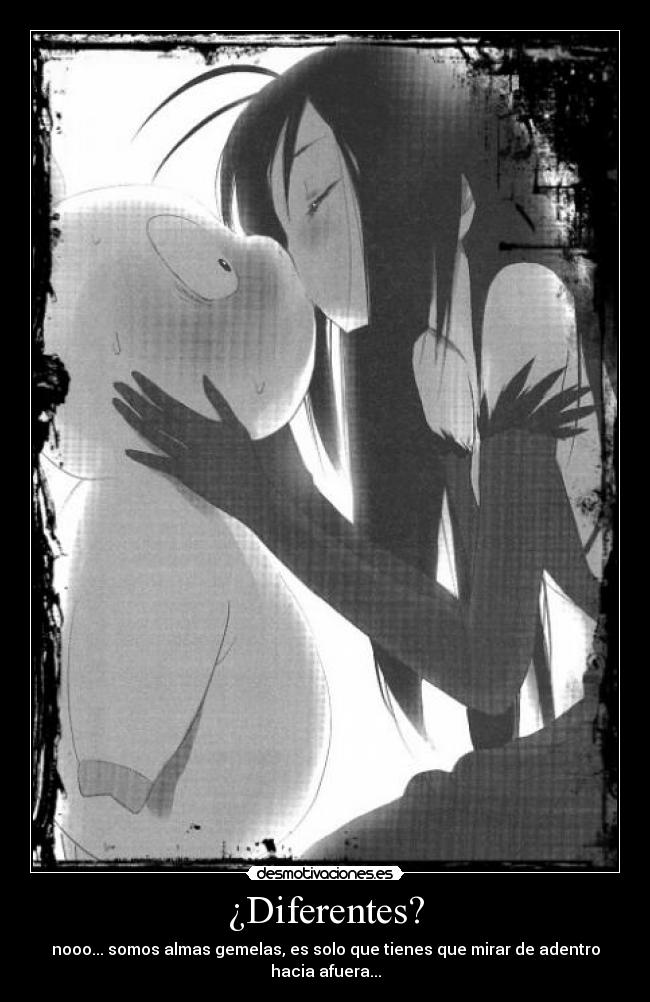 ¿Diferentes? - nooo... somos almas gemelas, es solo que tienes que mirar de adentro hacia afuera...
