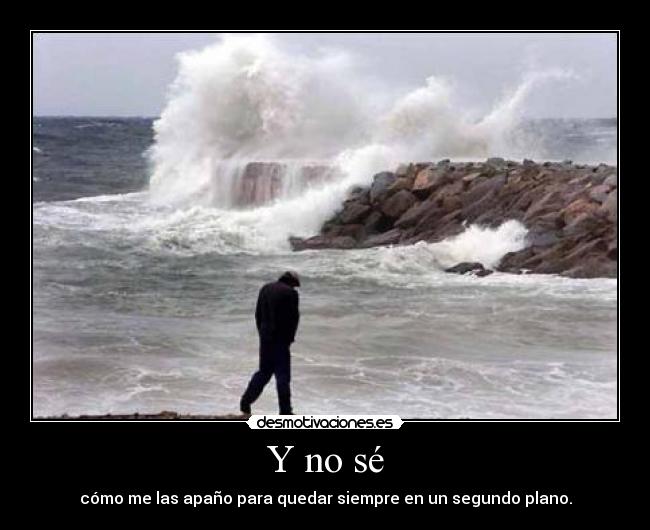 Y no sé - cómo me las apaño para quedar siempre en un segundo plano.