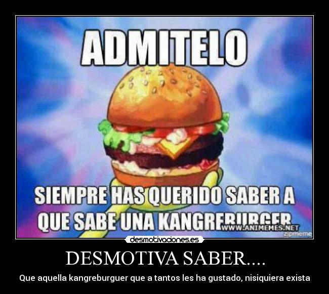 DESMOTIVA SABER.... - Que aquella kangreburguer que a tantos les ha gustado, nisiquiera exista