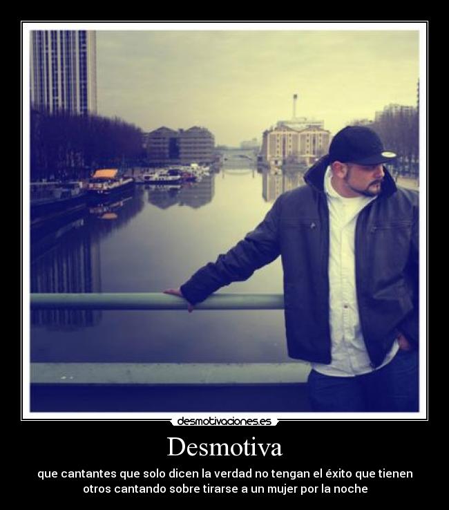 Desmotiva - que cantantes que solo dicen la verdad no tengan el éxito que tienen
otros cantando sobre tirarse a un mujer por la noche
